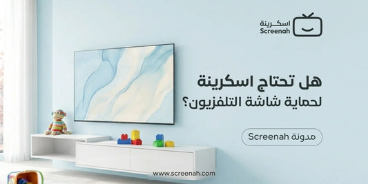 هل تحتاج اسكرينة لحماية شاشة التلفزيون؟ دليل عملي قبل الشراء
